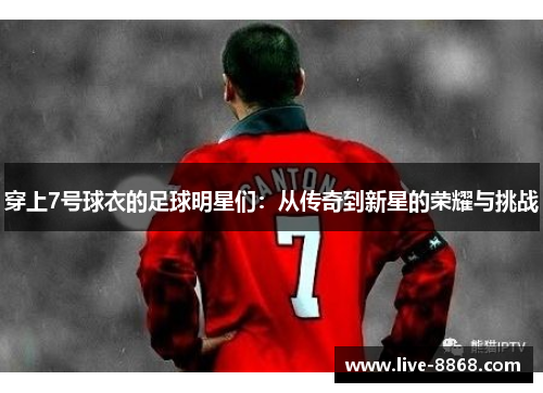穿上7号球衣的足球明星们:从传奇到新星的荣耀与挑战 穿上7号球衣的足球明星们:从传奇到新星的荣耀与挑战