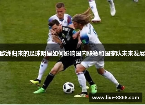 欧洲归来的足球明星如何影响国内联赛和国家队未来发展 欧洲归来的足球明星如何影响国内联赛和国家队未来发展