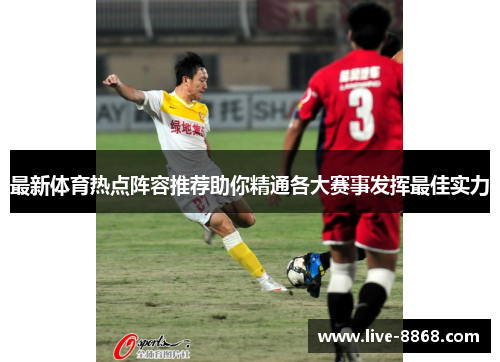 最新体育热点阵容推荐助你精通各大赛事发挥最佳实力 最新体育热点阵容推荐助你精通各大赛事发挥最佳实力