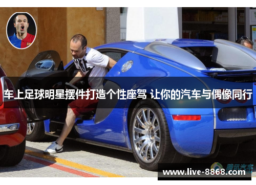 车上足球明星摆件打造个性座驾 让你的汽车与偶像同行 车上足球明星摆件打造个性座驾 让你的汽车与偶像同行