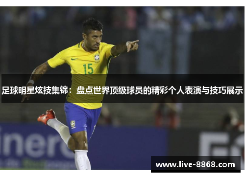 足球明星炫技集锦:盘点世界顶级球员的精彩个人表演与技巧展示 足球明星炫技集锦:盘点世界顶级球员的精彩个人表演与技巧展示