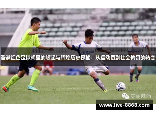 香港红色足球明星的崛起与辉煌历史探秘:从运动员到社会传奇的转变 香港红色足球明星的崛起与辉煌历史探秘:从运动员到社会传奇的转变