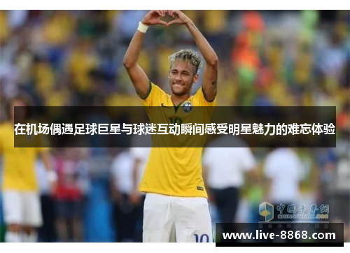 在机场偶遇足球巨星与球迷互动瞬间感受明星魅力的难忘体验 在机场偶遇足球巨星与球迷互动瞬间感受明星魅力的难忘体验