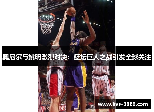 奥尼尔与姚明激烈对决:篮坛巨人之战引发全球关注 奥尼尔与姚明激烈对决:篮坛巨人之战引发全球关注