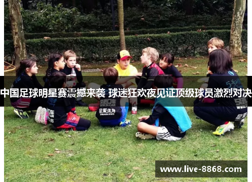 中国足球明星赛震撼来袭 球迷狂欢夜见证顶级球员激烈对决 中国足球明星赛震撼来袭 球迷狂欢夜见证顶级球员激烈对决