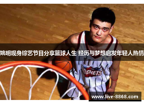 姚明现身综艺节目分享篮球人生 经历与梦想启发年轻人热情