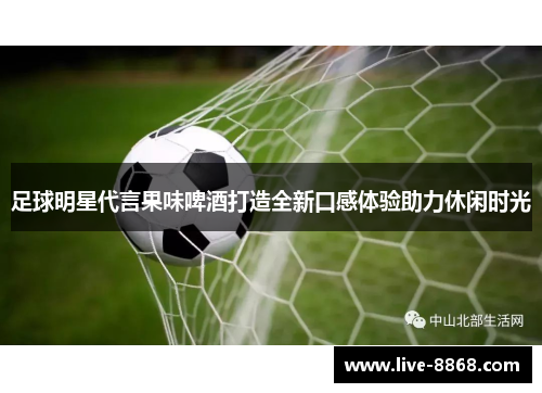 足球明星代言果味啤酒打造全新口感体验助力休闲时光 足球明星代言果味啤酒打造全新口感体验助力休闲时光