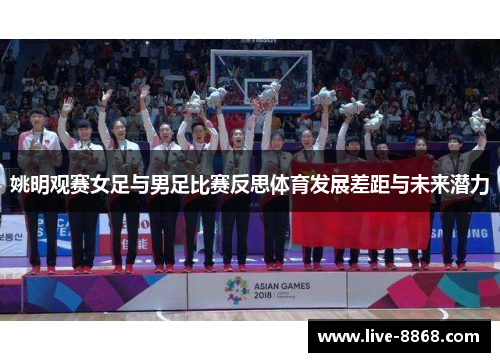 姚明观赛女足与男足比赛反思体育发展差距与未来潜力 姚明观赛女足与男足比赛反思体育发展差距与未来潜力