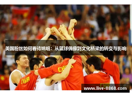 美国粉丝如何看待姚明:从篮球偶像到文化桥梁的转变与影响 美国粉丝如何看待姚明:从篮球偶像到文化桥梁的转变与影响