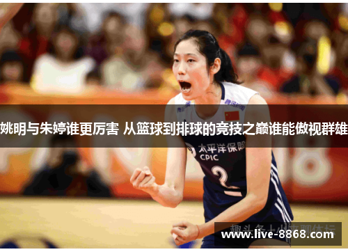 姚明与朱婷谁更厉害 从篮球到排球的竞技之巅谁能傲视群雄 姚明与朱婷谁更厉害 从篮球到排球的竞技之巅谁能傲视群雄