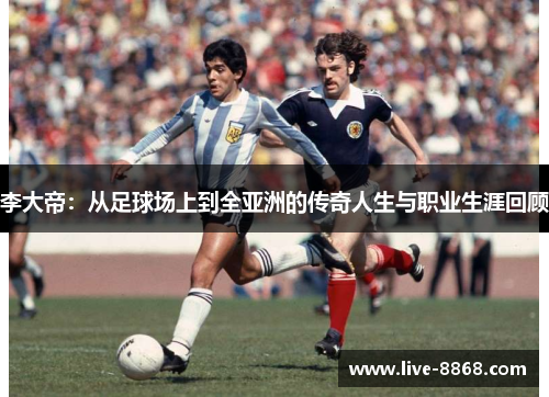 李大帝：从足球场上到全亚洲的传奇人生与职业生涯回顾