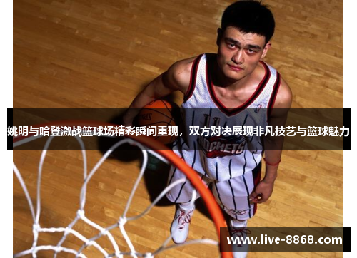 姚明与哈登激战篮球场精彩瞬间重现,双方对决展现非凡技艺与篮球魅力 姚明与哈登激战篮球场精彩瞬间重现,双方对决展现非凡技艺与篮球魅力