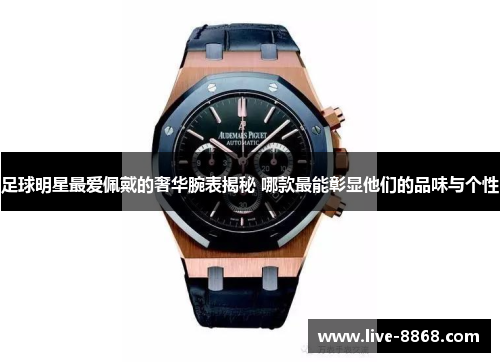 足球明星最爱佩戴的奢华腕表揭秘 哪款最能彰显他们的品味与个性 足球明星最爱佩戴的奢华腕表揭秘 哪款最能彰显他们的品味与个性