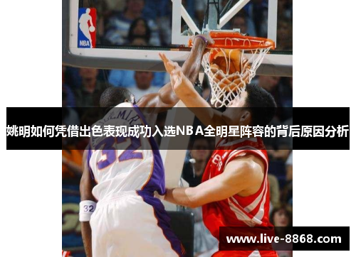 姚明如何凭借出色表现成功入选NBA全明星阵容的背后原因分析 姚明如何凭借出色表现成功入选NBA全明星阵容的背后原因分析