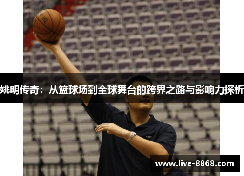 姚明传奇:从篮球场到全球舞台的跨界之路与影响力探析 姚明传奇:从篮球场到全球舞台的跨界之路与影响力探析