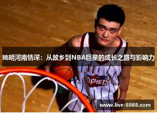 姚明河南情深:从故乡到NBA巨星的成长之路与影响力 姚明河南情深:从故乡到NBA巨星的成长之路与影响力
