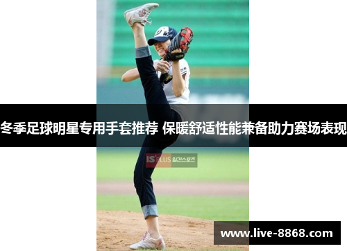 冬季足球明星专用手套推荐 保暖舒适性能兼备助力赛场表现 冬季足球明星专用手套推荐 保暖舒适性能兼备助力赛场表现