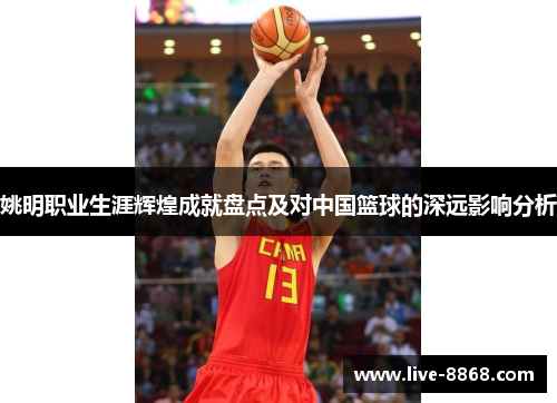 姚明职业生涯辉煌成就盘点及对中国篮球的深远影响分析 姚明职业生涯辉煌成就盘点及对中国篮球的深远影响分析