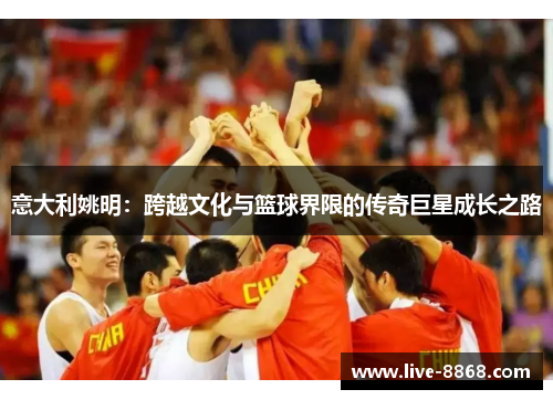 意大利姚明:跨越文化与篮球界限的传奇巨星成长之路 意大利姚明:跨越文化与篮球界限的传奇巨星成长之路