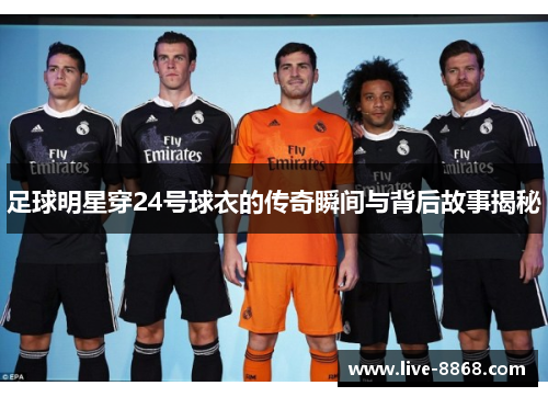 足球明星穿24号球衣的传奇瞬间与背后故事揭秘 足球明星穿24号球衣的传奇瞬间与背后故事揭秘