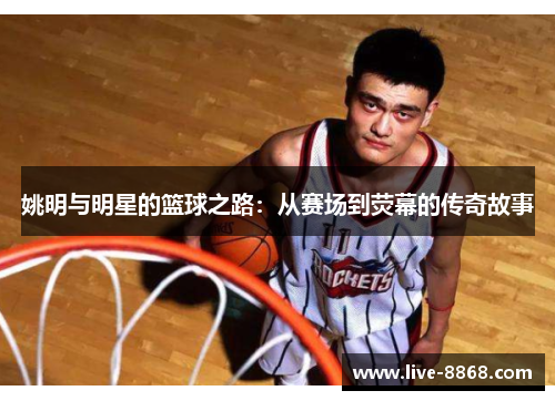 姚明与明星的篮球之路：从赛场到荧幕的传奇故事