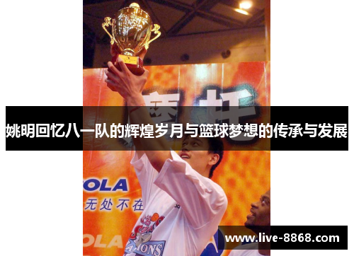 姚明回忆八一队的辉煌岁月与篮球梦想的传承与发展