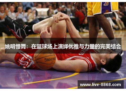姚明慢舞：在篮球场上演绎优雅与力量的完美结合