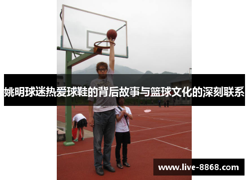 姚明球迷热爱球鞋的背后故事与篮球文化的深刻联系