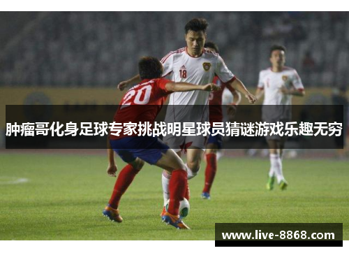 肿瘤哥化身足球专家挑战明星球员猜谜游戏乐趣无穷