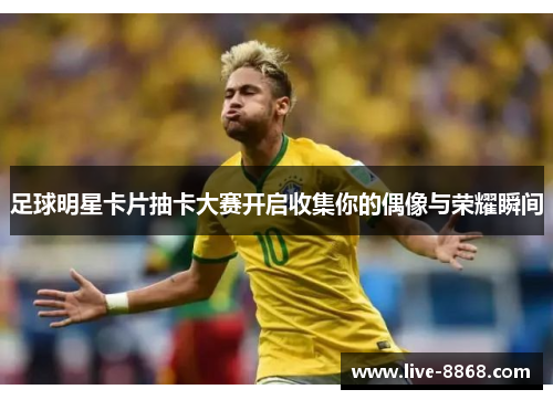 足球明星卡片抽卡大赛开启收集你的偶像与荣耀瞬间