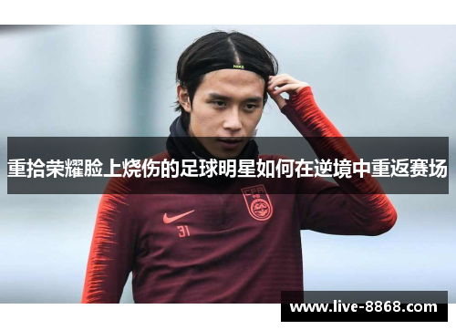 重拾荣耀脸上烧伤的足球明星如何在逆境中重返赛场