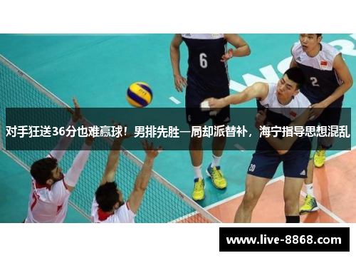 对手狂送36分也难赢球!男排先胜一局却派替补,海宁指导思想混乱 对手狂送36分也难赢球!男排先胜一局却派替补,海宁指导思想混乱