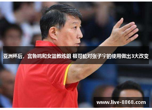 亚洲杯后,宫鲁鸣和女篮教练组 极可能对张子宇的使用做出3大改变 亚洲杯后,宫鲁鸣和女篮教练组 极可能对张子宇的使用做出3大改变