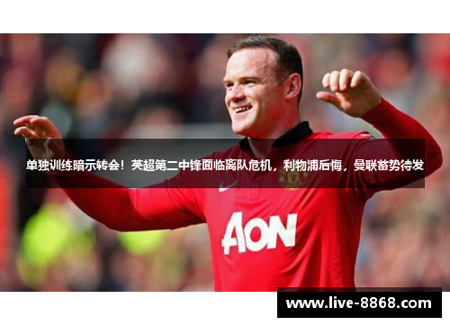 单独训练暗示转会！英超第二中锋面临离队危机，利物浦后悔，曼联蓄势待发
