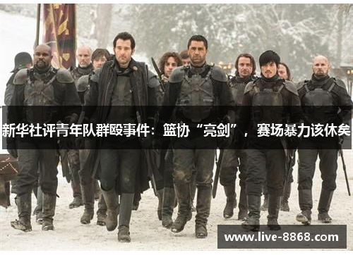 新华社评青年队群殴事件:篮协“亮剑”,赛场暴力该休矣 新华社评青年队群殴事件:篮协“亮剑”,赛场暴力该休矣
