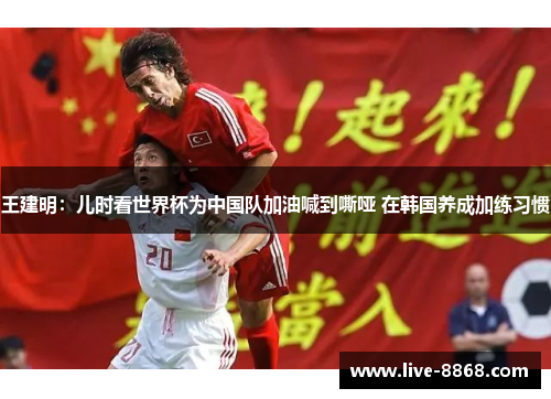 王建明:儿时看世界杯为中国队加油喊到嘶哑 在韩国养成加练习惯 王建明:儿时看世界杯为中国队加油喊到嘶哑 在韩国养成加练习惯