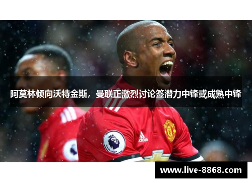 阿莫林倾向沃特金斯,曼联正激烈讨论签潜力中锋或成熟中锋 阿莫林倾向沃特金斯,曼联正激烈讨论签潜力中锋或成熟中锋