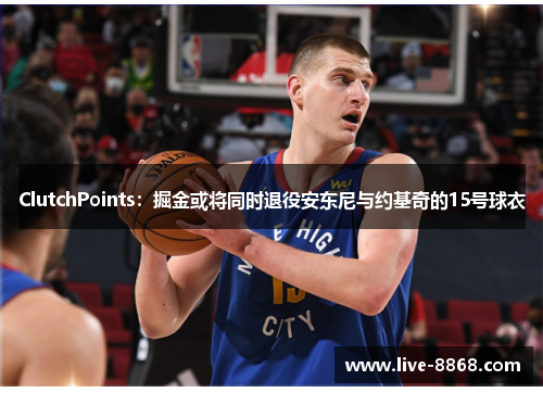 ClutchPoints:掘金或将同时退役安东尼与约基奇的15号球衣 ClutchPoints:掘金或将同时退役安东尼与约基奇的15号球衣