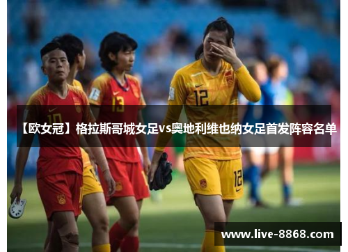 【欧女冠】格拉斯哥城女足vs奥地利维也纳女足首发阵容名单 【欧女冠】格拉斯哥城女足vs奥地利维也纳女足首发阵容名单